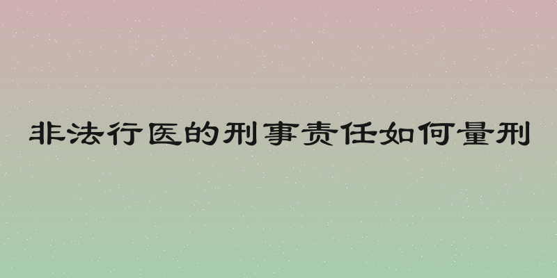 非法行医的刑事责任如何量刑