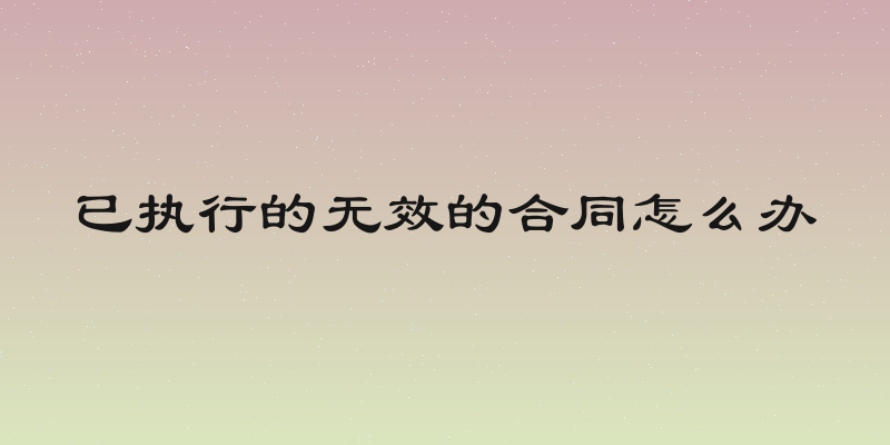已执行的无效的合同怎么办