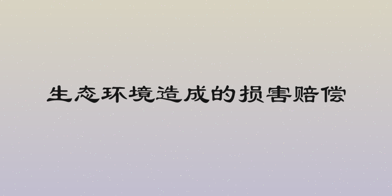 生态环境造成的损害赔偿