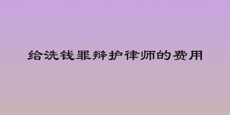 给洗钱罪辩护律师的费用