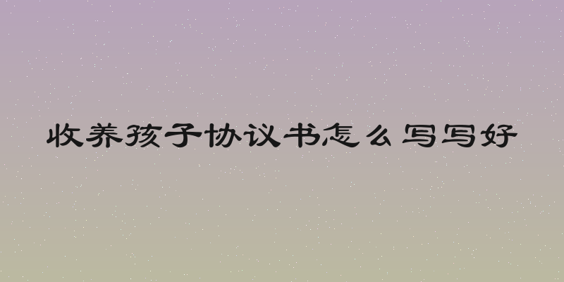 收养孩子协议书怎么写写好