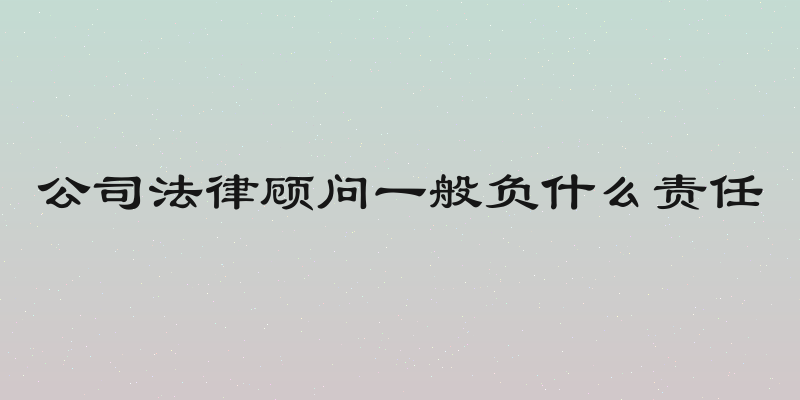 公司法律顾问一般负什么责任