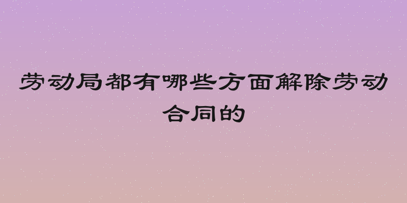 劳动局都有哪些方面解除劳动合同的