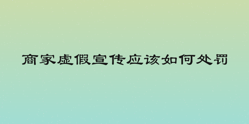 商家虚假宣传应该如何处罚