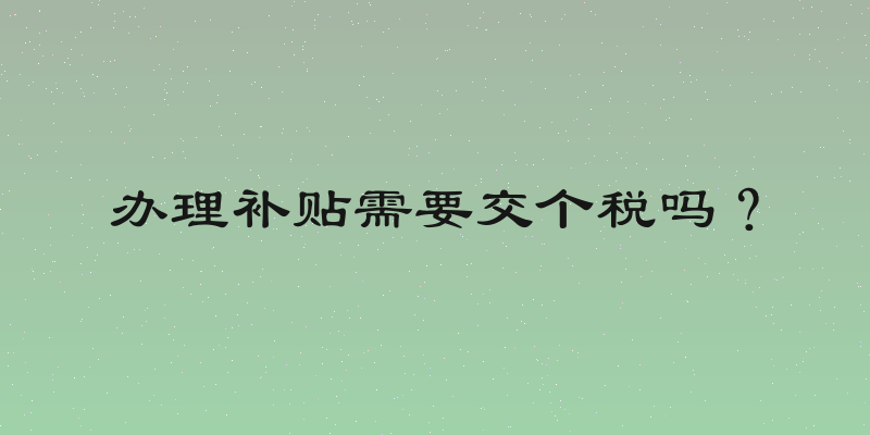 办理补贴需要交个税吗？