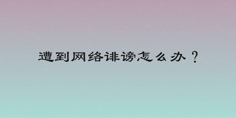 遭到网络诽谤怎么办？