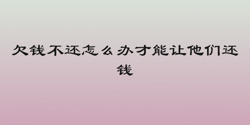 欠钱不还怎么办才能让他们还钱