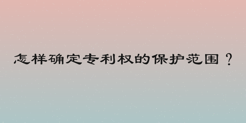 怎样确定专利权的保护范围？