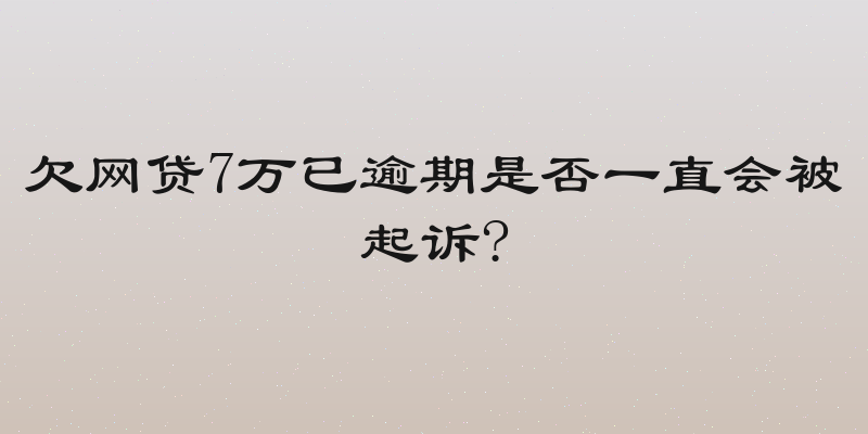 欠网贷7万已逾期是否一直会被起诉?