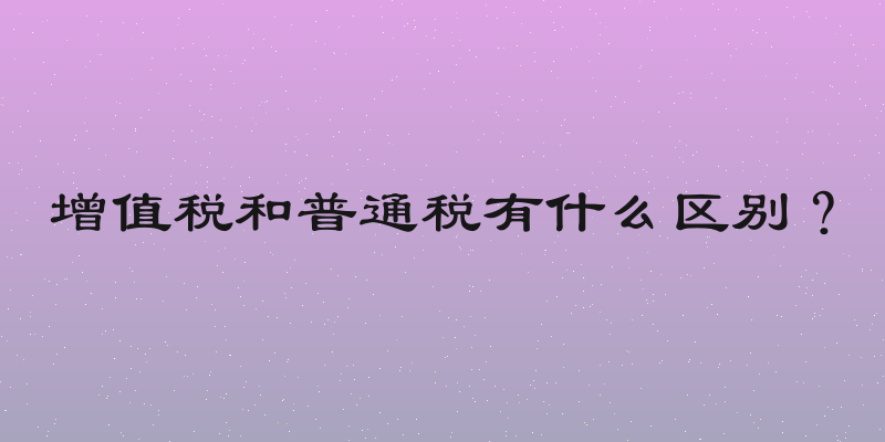 增值税和普通税有什么区别？