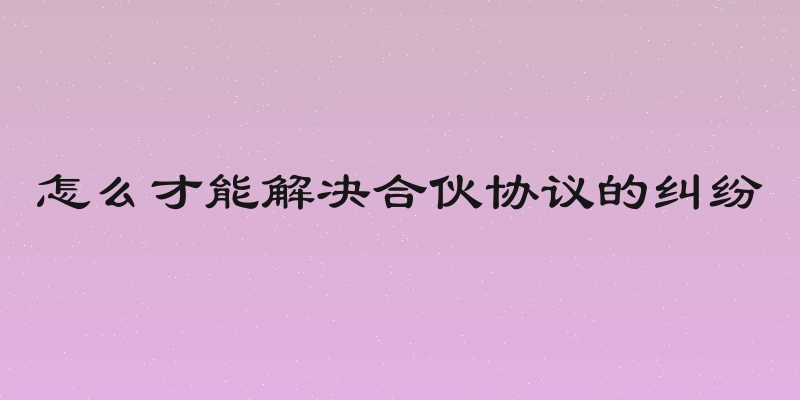 怎么才能解决合伙协议的纠纷
