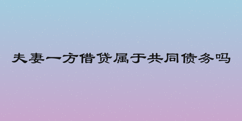 夫妻一方借贷属于共同债务吗