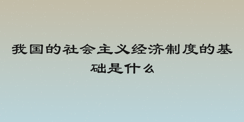 我国的社会主义经济制度的基础是什么