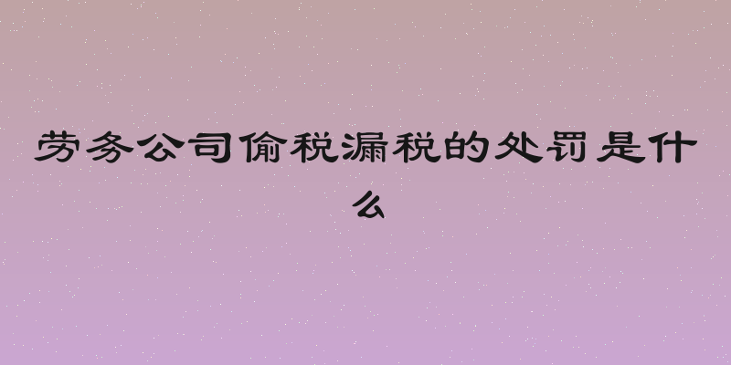 劳务公司偷税漏税的处罚是什么