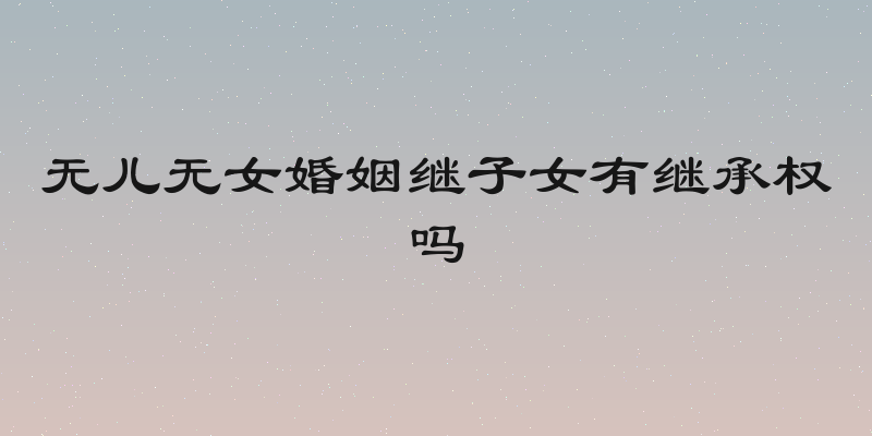 无儿无女婚姻继子女有继承权吗