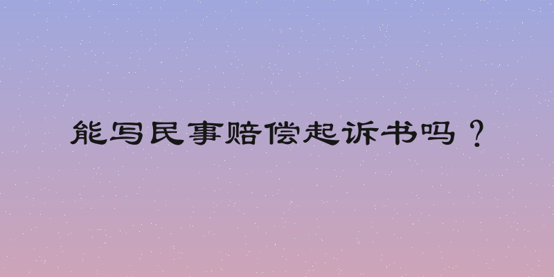 能写民事赔偿起诉书吗？