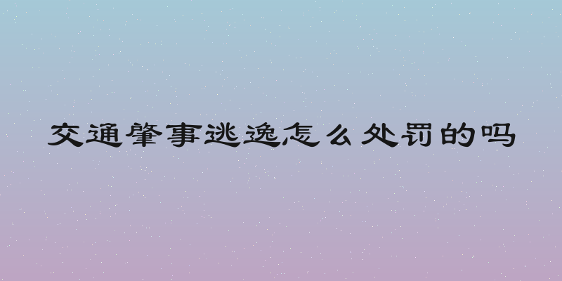 交通肇事逃逸怎么处罚的吗