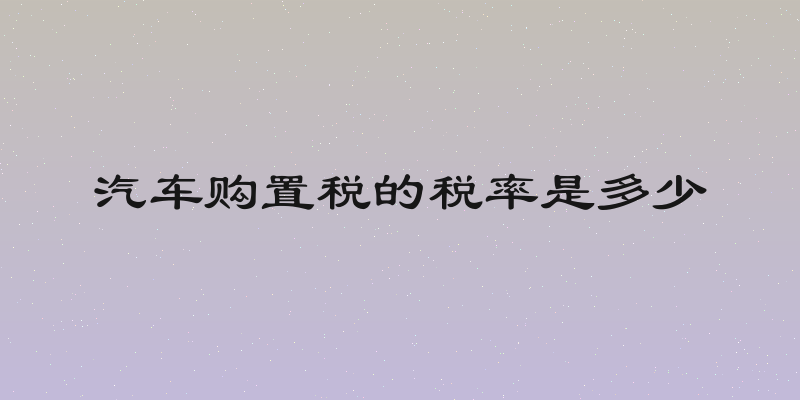 汽车购置税的税率是多少