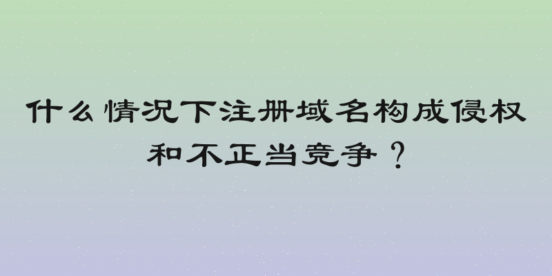 什么情况下注册域名构成侵权和不正当竞争？