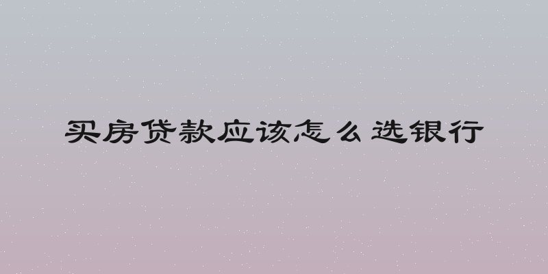 买房贷款应该怎么选银行