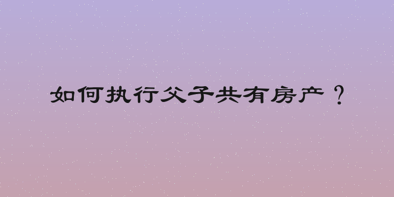 如何执行父子共有房产？