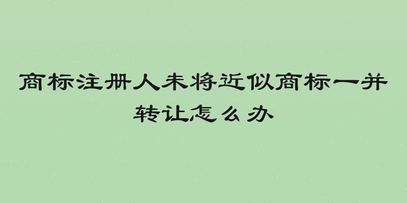 商标注册人未将近似商标一并转让怎么办