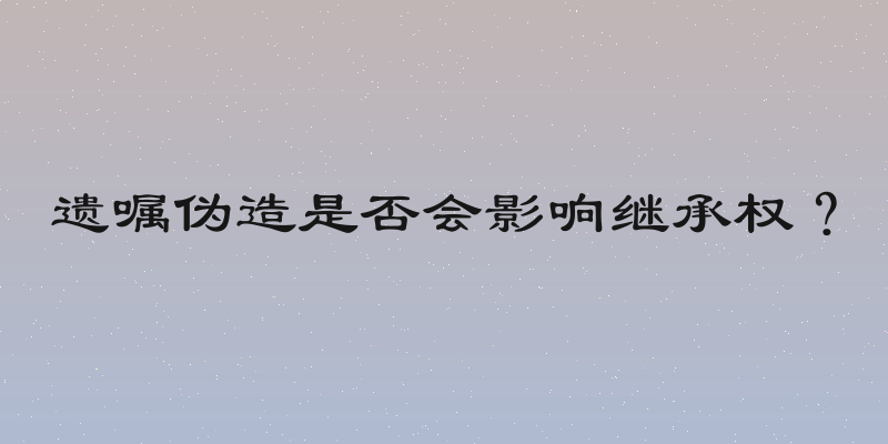 遗嘱伪造是否会影响继承权？