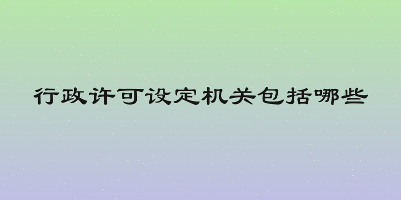 行政许可设定机关包括哪些