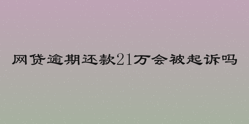 网贷逾期还款21万会被起诉吗