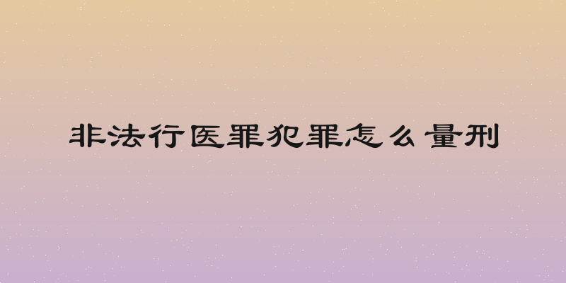 非法行医罪犯罪怎么量刑