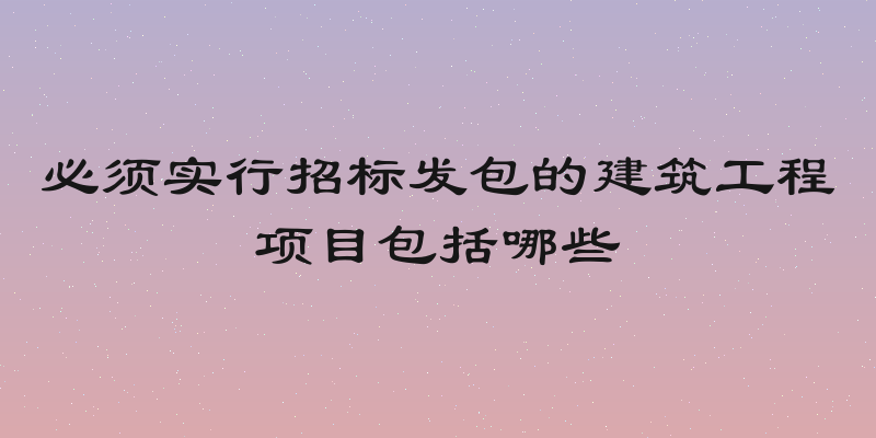 必须实行招标发包的建筑工程项目包括哪些