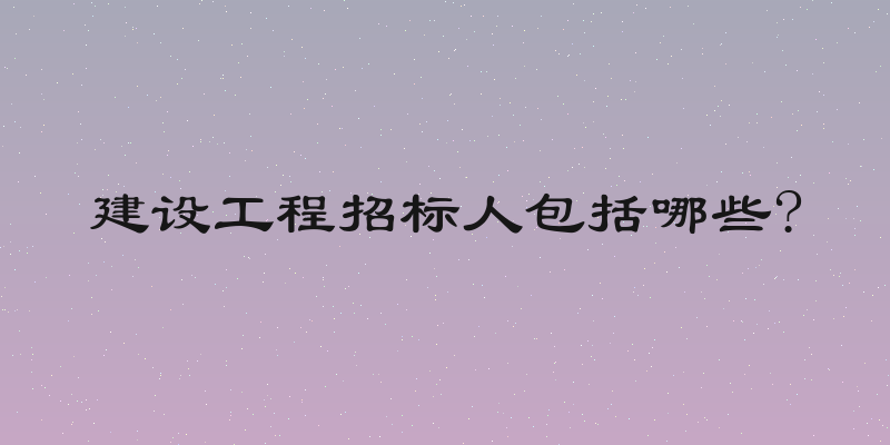 建设工程招标人包括哪些?