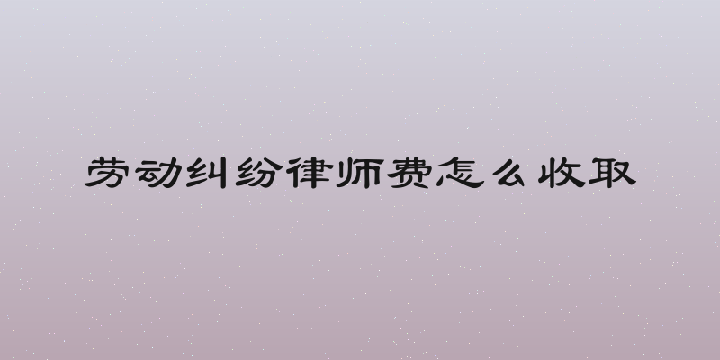 劳动纠纷律师费怎么收取