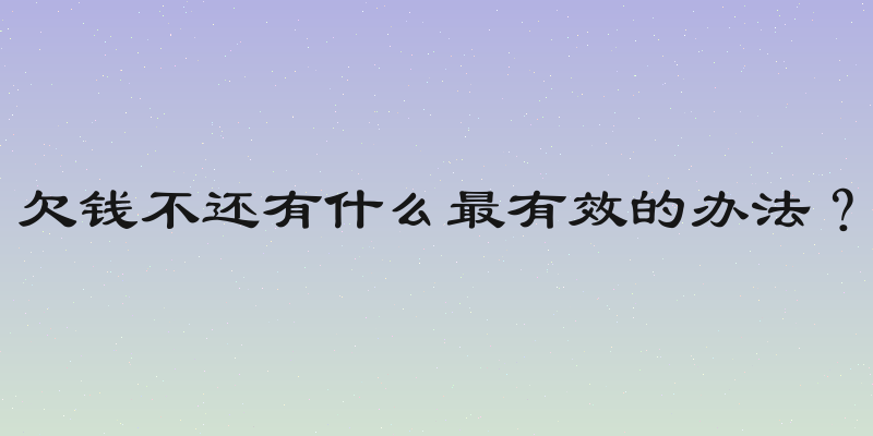 欠钱不还有什么最有效的办法？