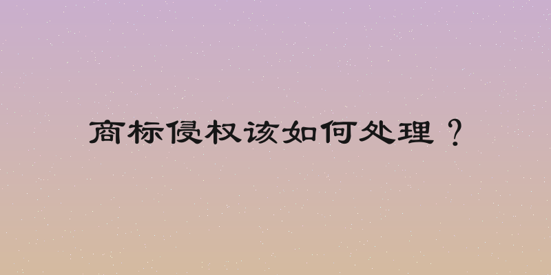 商标侵权该如何处理？