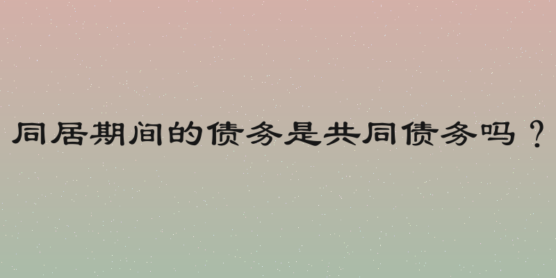 同居期间的债务是共同债务吗？