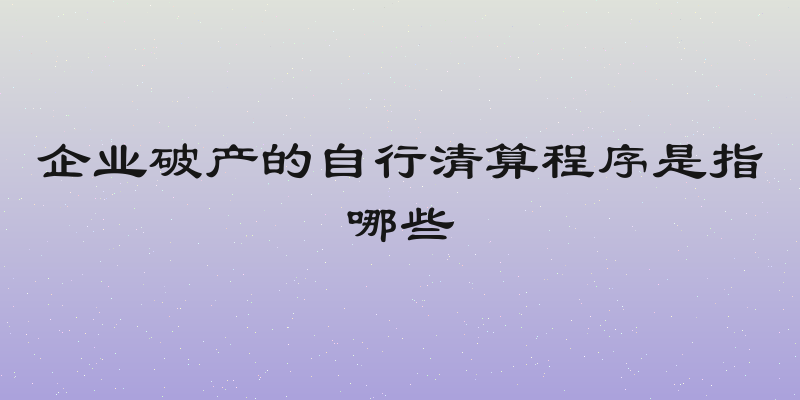 企业破产的自行清算程序是指哪些