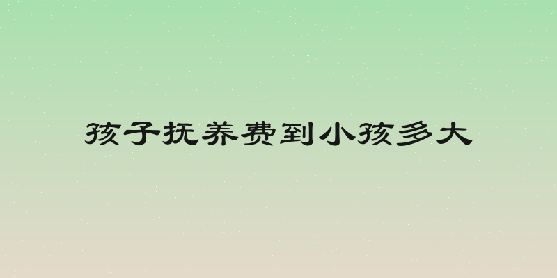 孩子抚养费到小孩多大