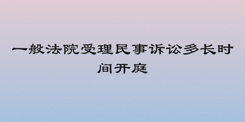 一般法院受理民事诉讼多长时间开庭