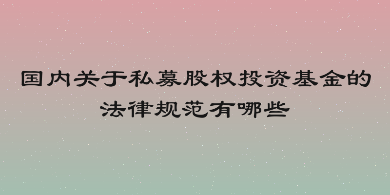国内关于私募股权投资基金的法律规范有哪些