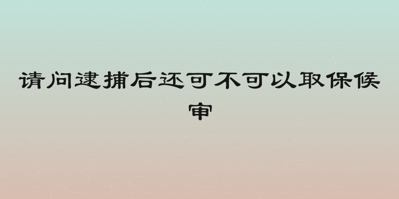 请问逮捕后还可不可以取保候审