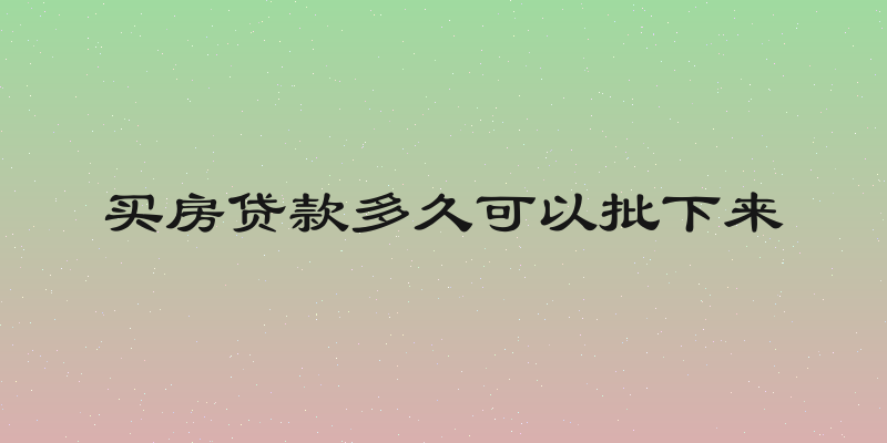 买房贷款多久可以批下来
