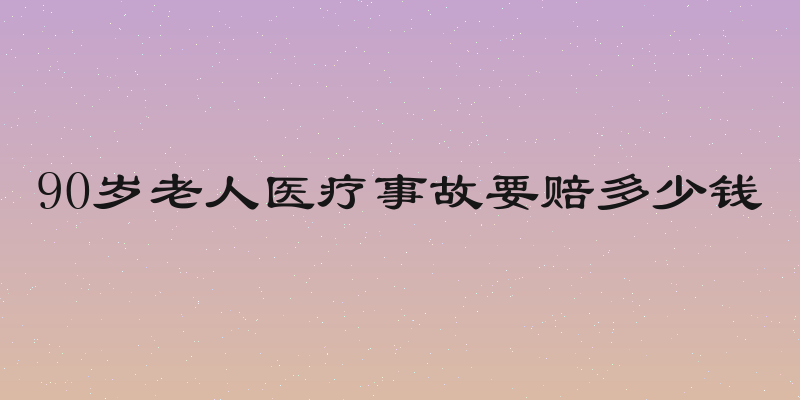 90岁老人医疗事故要赔多少钱
