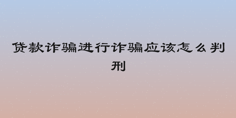 贷款诈骗进行诈骗应该怎么判刑