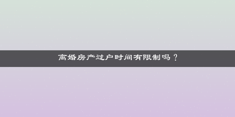 离婚房产过户时间有限制吗？