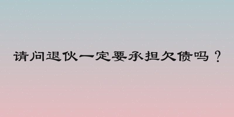 请问退伙一定要承担欠债吗？
