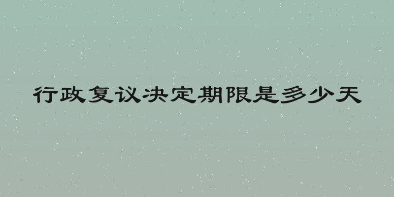 行政复议决定期限是多少天