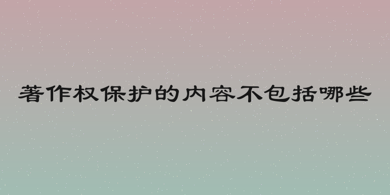 著作权保护的内容不包括哪些