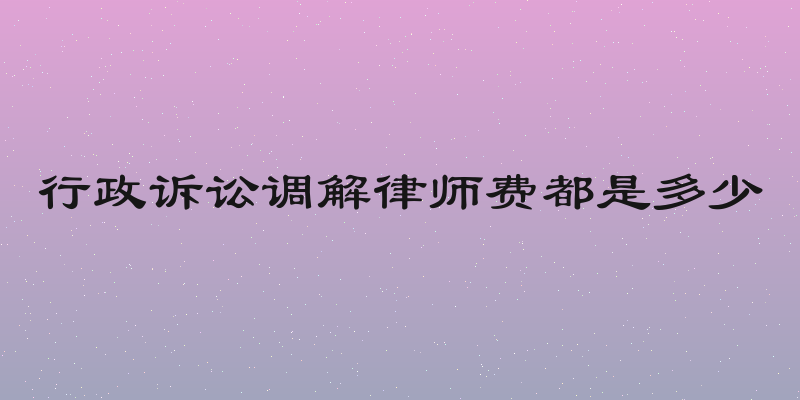 行政诉讼调解律师费都是多少