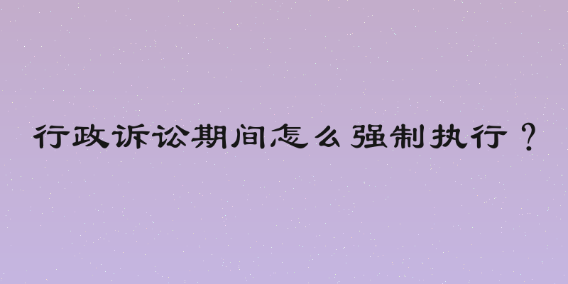 行政诉讼期间怎么强制执行？